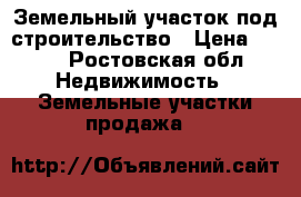 Земельный участок под строительство › Цена ­ 550 - Ростовская обл. Недвижимость » Земельные участки продажа   